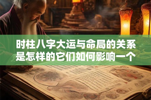 时柱八字大运与命局的关系是怎样的它们如何影响一个人的命运