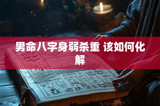 男命八字身弱杀重 该如何化解
