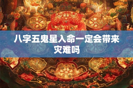八字五鬼星入命一定会带来灾难吗