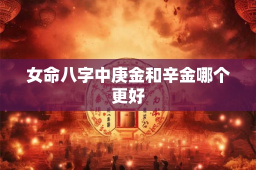 女命八字中庚金和辛金哪个更好