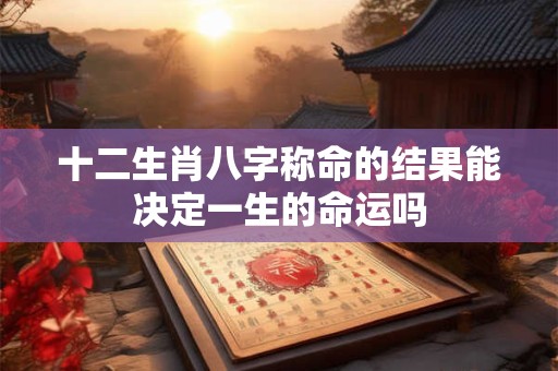 十二生肖八字称命的结果能决定一生的命运吗