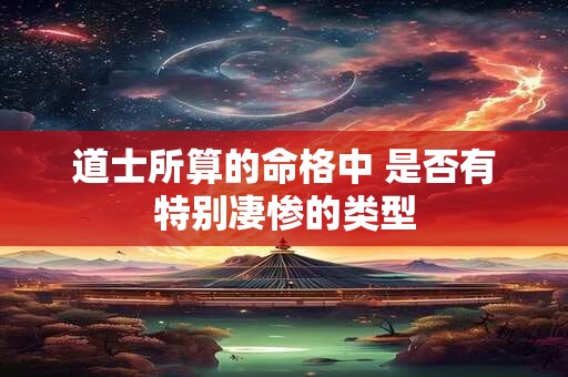 道士所算的命格中 是否有特别凄惨的类型