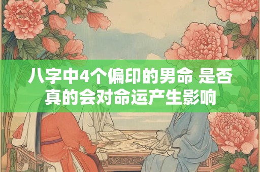 八字中4个偏印的男命 是否真的会对命运产生影响 八字中4个偏印的男命 是否真的会对命运产生影响
