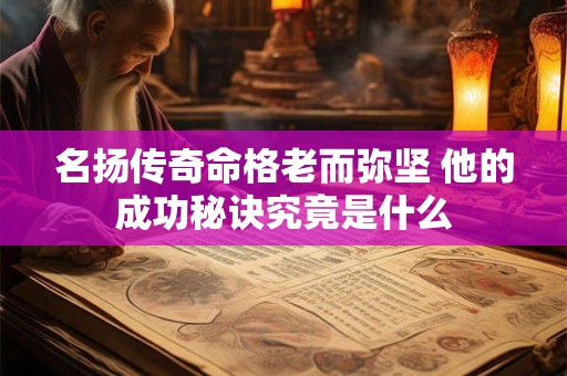 名扬传奇命格老而弥坚 他的成功秘诀究竟是什么