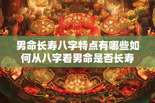 男命长寿八字特点有哪些如何从八字看男命是否长寿