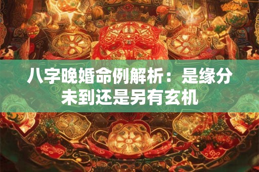 八字晚婚命例解析：是缘分未到还是另有玄机