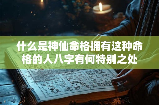 什么是神仙命格拥有这种命格的人八字有何特别之处