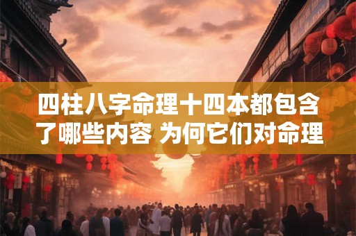 四柱八字命理十四本都包含了哪些内容 为何它们对命理学如此重要