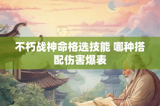 不朽战神命格选技能 哪种搭配伤害爆表