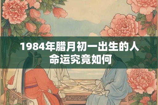 1984年腊月初一出生的人 命运究竟如何 1984年腊月初一出生的人 命运究竟如何