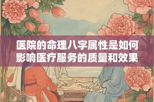医院的命理八字属性是如何影响医疗服务的质量和效果呢