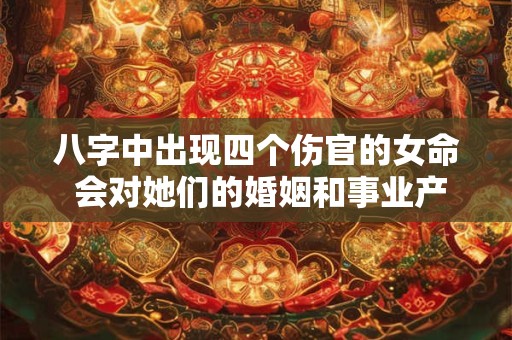 八字中出现四个伤官的女命 会对她们的婚姻和事业产生怎样的影响呢