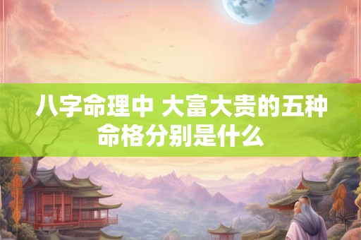 八字命理中 大富大贵的五种命格分别是什么