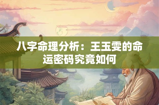 八字命理分析：王玉雯的命运密码究竟如何