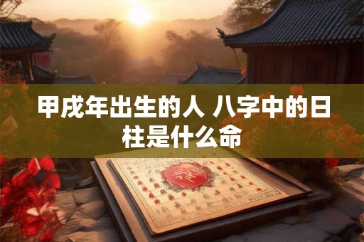 甲戌年出生的人 八字中的日柱是什么命