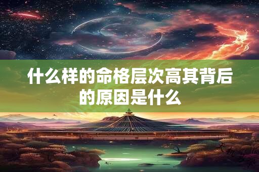 什么样的命格层次高其背后的原因是什么
