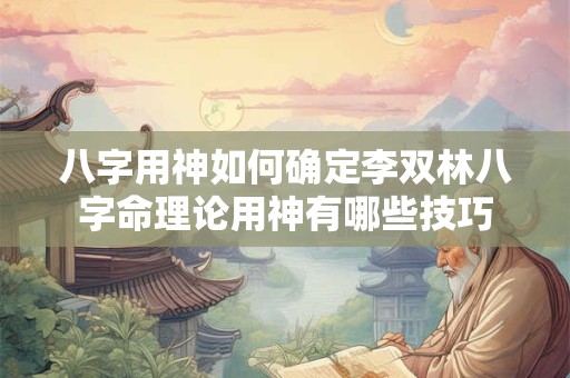 八字用神如何确定李双林八字命理论用神有哪些技巧