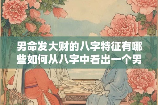 男命发大财的八字特征有哪些如何从八字中看出一个男人是否有发财的潜力
