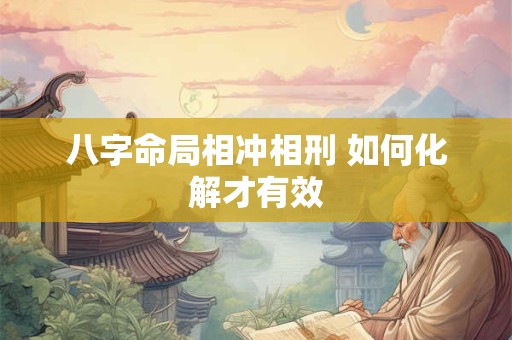 八字命局相冲相刑 如何化解才有效