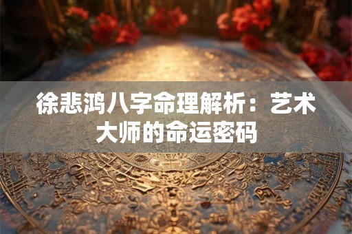 徐悲鸿八字命理解析：艺术大师的命运密码