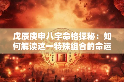 戊辰庚申八字命格探秘：如何解读这一特殊组合的命运密码