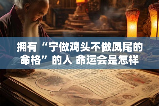 拥有“宁做鸡头不做凤尾的命格”的人 命运会是怎样的呢