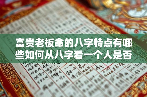 富贵老板命的八字特点有哪些如何从八字看一个人是否有富贵老板命