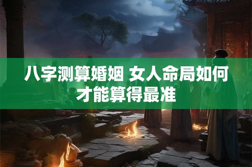 八字测算婚姻 女人命局如何才能算得最准