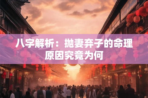 八字解析：抛妻弃子的命理原因究竟为何