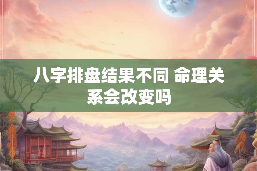 八字排盘结果不同 命理关系会改变吗