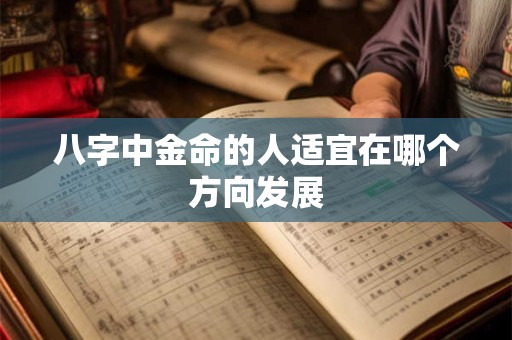八字中金命的人适宜在哪个方向发展 八字中金命的人适宜在哪个方向发展