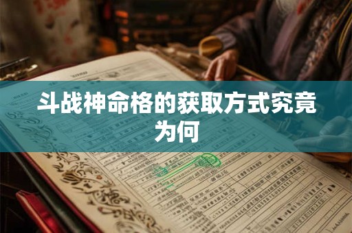 斗战神命格的获取方式究竟为何