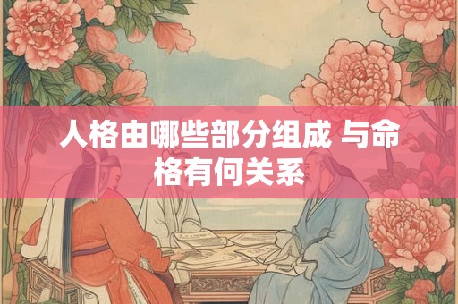 人格由哪些部分组成 与命格有何关系