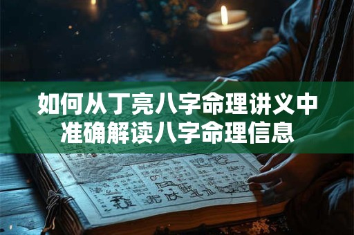 如何从丁亮八字命理讲义中准确解读八字命理信息