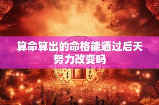 算命算出的命格能通过后天努力改变吗