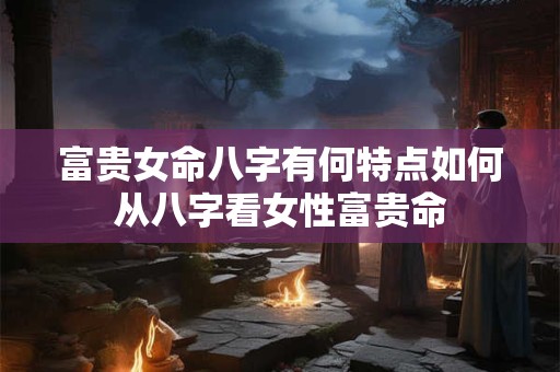 富贵女命八字有何特点如何从八字看女性富贵命