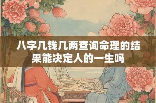 八字几钱几两查询命理的结果能决定人的一生吗