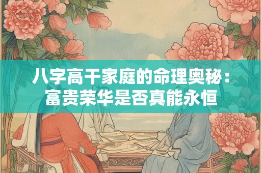 八字高干家庭的命理奥秘：富贵荣华是否真能永恒
