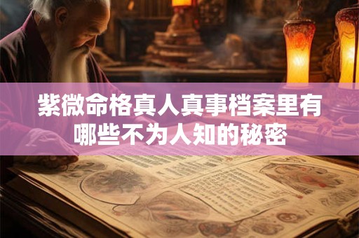 紫微命格真人真事档案里有哪些不为人知的秘密