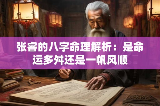 张睿的八字命理解析：是命运多舛还是一帆风顺