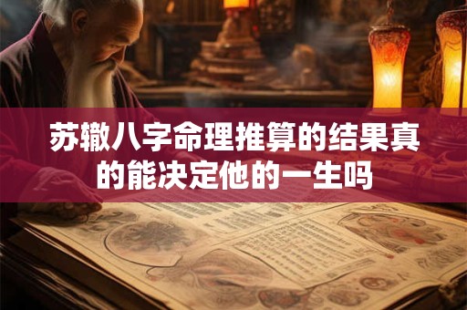 苏辙八字命理推算的结果真的能决定他的一生吗