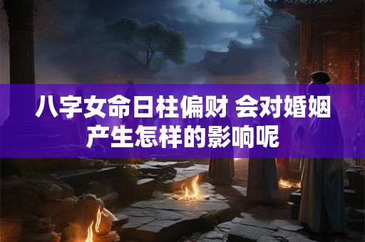 八字女命日柱偏财 会对婚姻产生怎样的影响呢