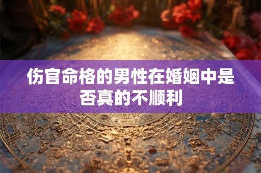 伤官命格的男性在婚姻中是否真的不顺利