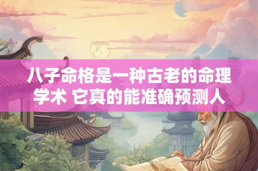 八子命格是一种古老的命理学术 它真的能准确预测人的命运吗