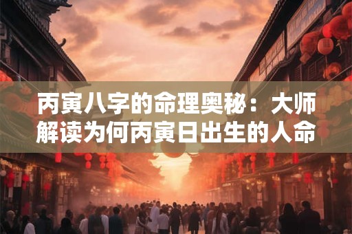 丙寅八字的命理奥秘：大师解读为何丙寅日出生的人命运不凡