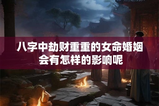 八字中劫财重重的女命婚姻 会有怎样的影响呢