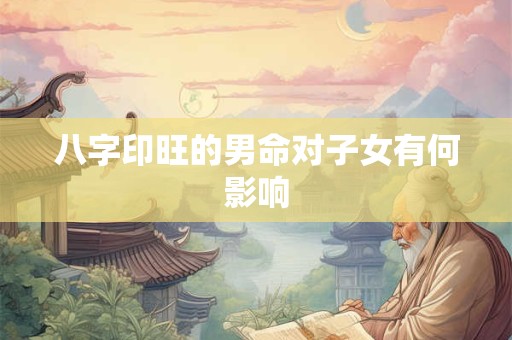 八字印旺的男命对子女有何影响