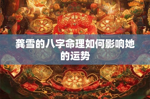 龚雪的八字命理如何影响她的运势