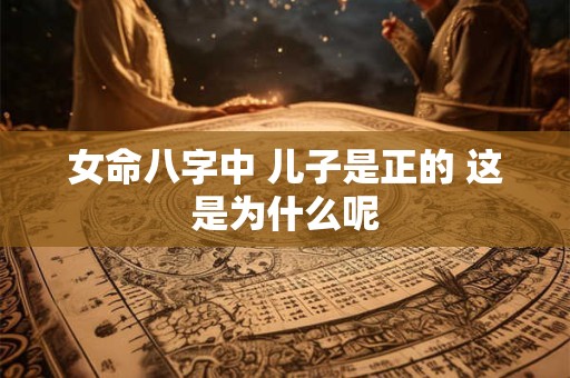 女命八字中 儿子是正的 这是为什么呢