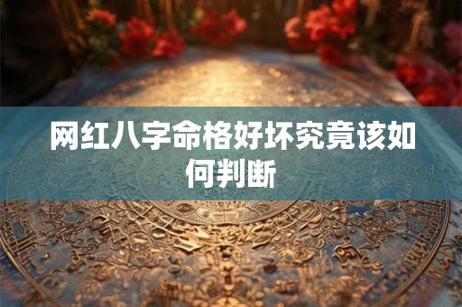 网红八字命格好坏究竟该如何判断
